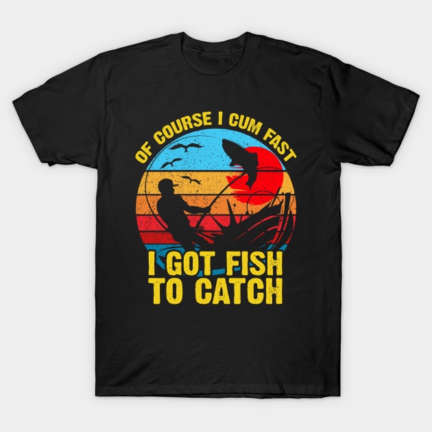Of Course I Cum Fast I Got Fish To Catch T-Shirt by DARSHIRTS